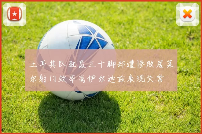 土耳其队狂轰三十脚却遭惨败居莱尔射门效率高伊尔迪兹表现失常
